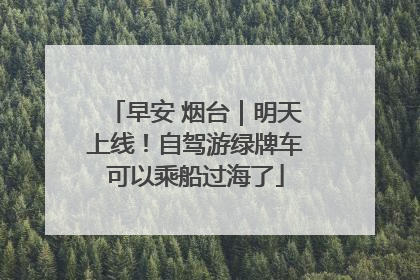 早安 烟台｜明天上线！自驾游绿牌车可以乘船过海了